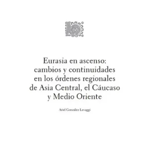 Eurasia en Ascenso: Cambios y Continuidades en los Órdenes Regionales de Asia Central, el Cáucaso y Medio Oriente